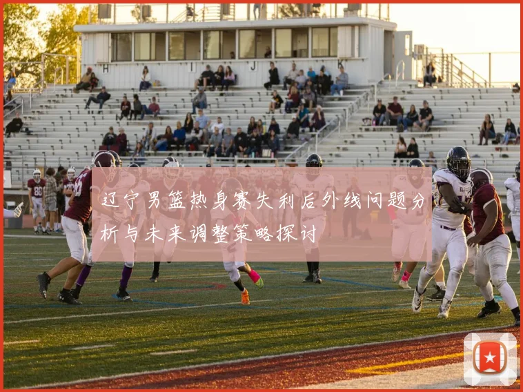 辽宁男篮热身赛失利后外线问题分析与未来调整策略探讨