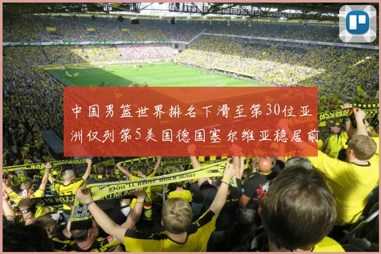 中国男篮世界排名下滑至第30位亚洲仅列第5美国德国塞尔维亚稳居前三